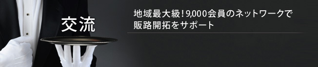 交流　地域最大級！9,000会員のネットワークで販路開拓をサポート