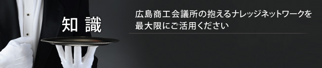 知識　広島商工会議所の抱えるナレッジネットワークを最大限にご活用ください